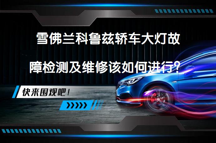 雪佛兰科鲁兹轿车大灯故障检测及维修该如何进行？_58汽车