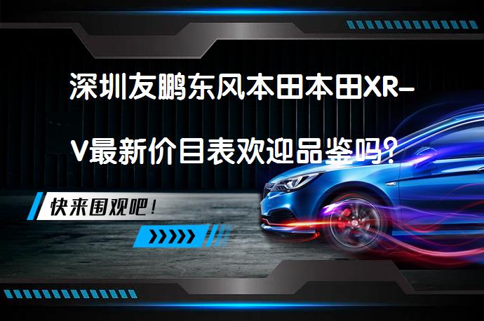 深圳友鹏东风本田本田XR-V最新价目表欢迎品鉴吗？_58汽车