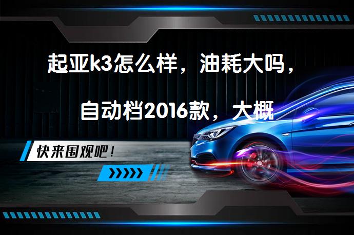 起亚k3怎么样，油耗大吗，自动档2016款，大概_58汽车