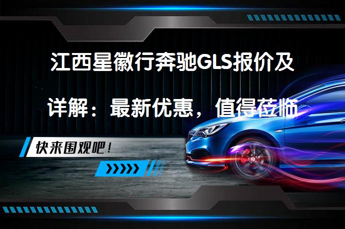 江西星徽行奔驰GLS报价及详解：最新优惠，值得莅临鉴赏吗？_58汽车