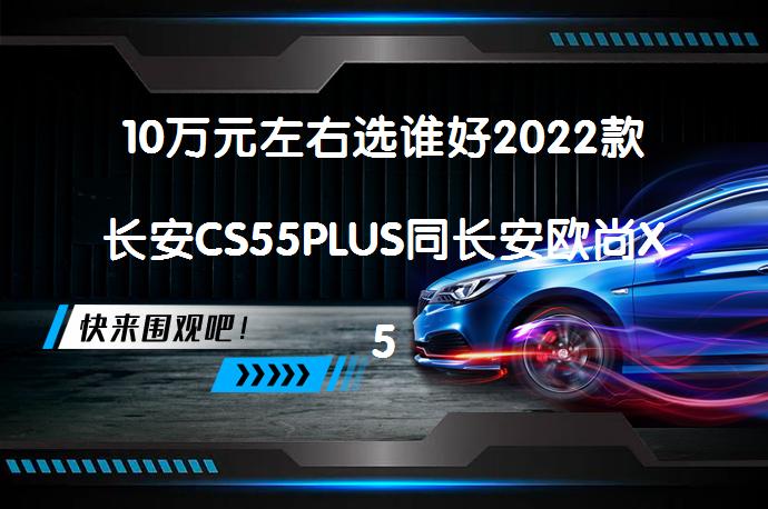 10万元左右选谁好2022款长安CS55PLUS同长安欧尚X5自动版对比买哪个好？_58汽车