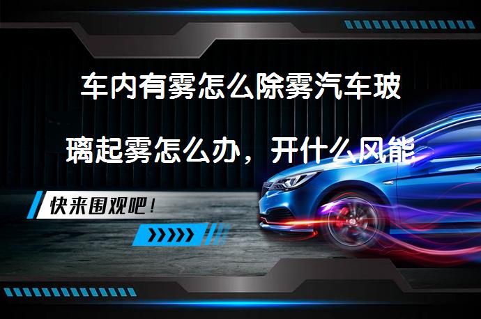 车内有雾怎么除雾汽车玻璃起雾怎么办，开什么风能快速除雾？_58汽车