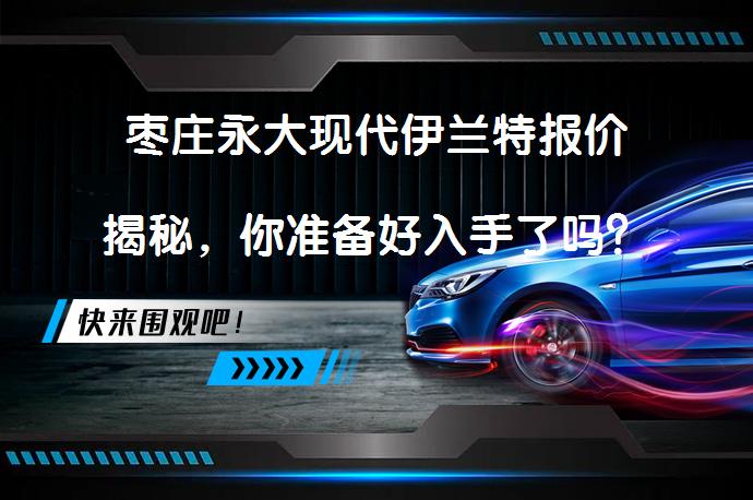 枣庄永大现代伊兰特报价揭秘，你准备好入手了吗？_58汽车
