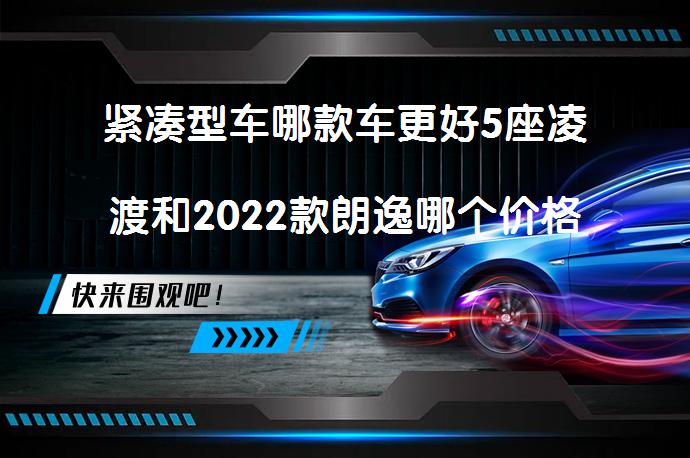 紧凑型车哪款车更好5座凌渡和2022款朗逸哪个价格高吗？_58汽车