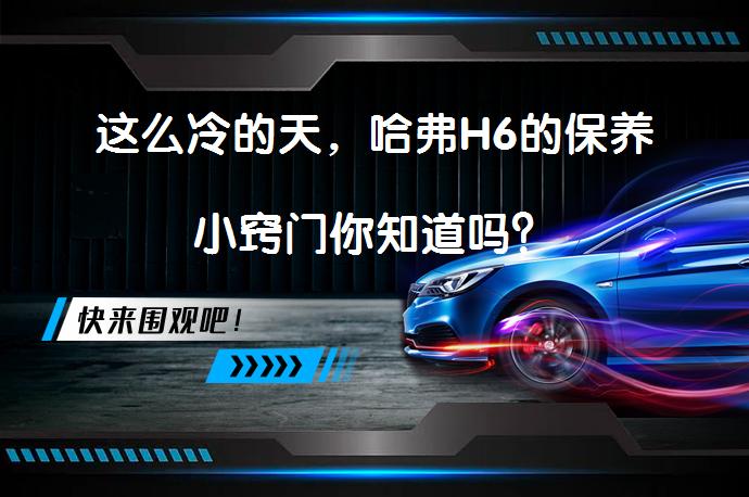 这么冷的天，哈弗H6的保养小窍门你知道吗？_58汽车