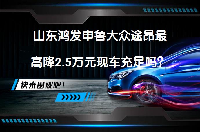 山东鸿发申鲁大众途昂最高降2.5万元现车充足吗？_58汽车