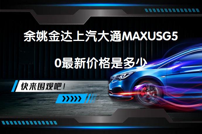 余姚金达上汽大通MAXUSG50最新价格是多少_58汽车