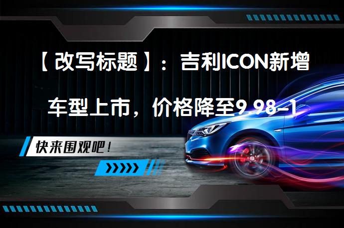【改写标题】：吉利ICON新增车型上市，价格降至9.98-10.88万，配置升级但有所调整_58汽车