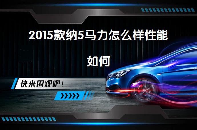 2015款纳5马力怎么样性能如何_58汽车