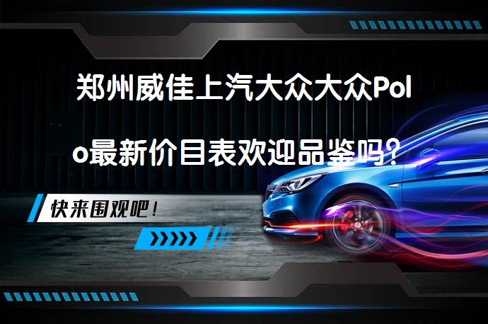 郑州威佳上汽大众大众Polo最新价目表欢迎品鉴吗？_58汽车