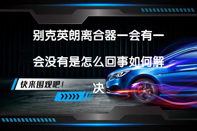 别克英朗离合器一会有一会没有是怎么回事如何解决_58汽车