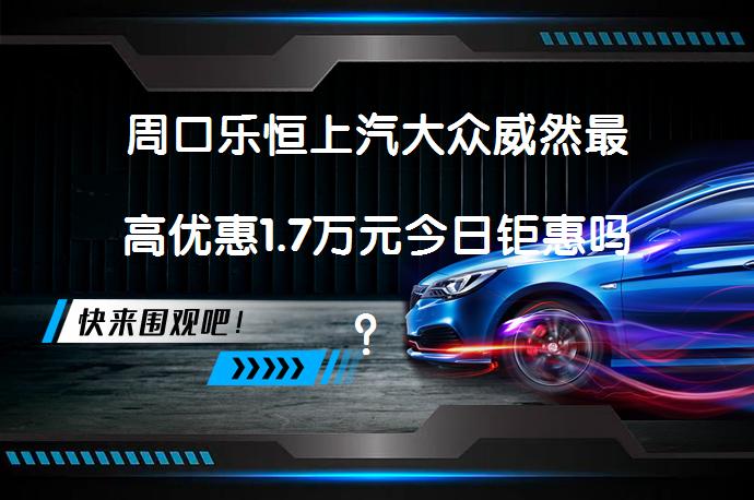 周口乐恒上汽大众威然最高优惠1.7万元今日钜惠吗？_58汽车