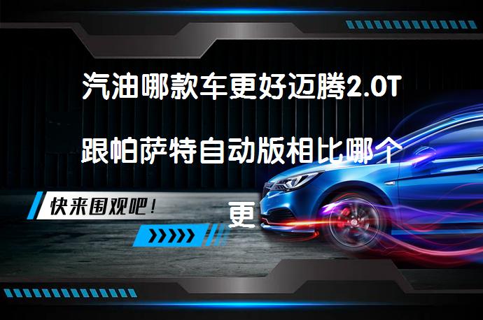 汽油哪款车更好迈腾2.0T跟帕萨特自动版相比哪个更值得买？_58汽车