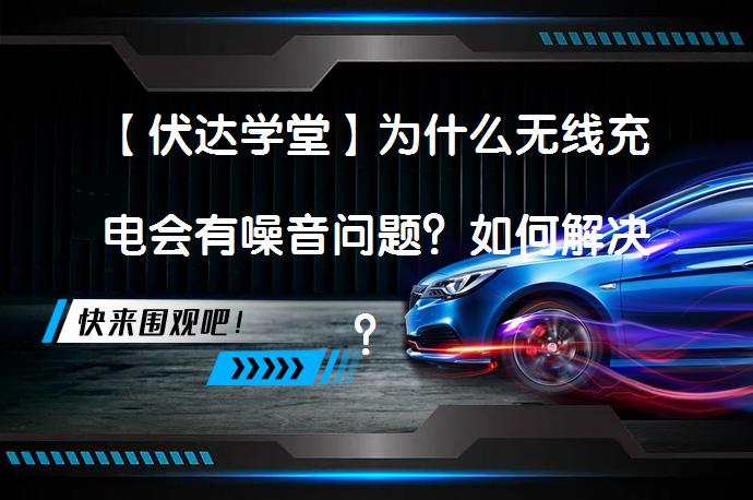 【伏达学堂】为什么无线充电会有噪音问题？如何解决？_58汽车