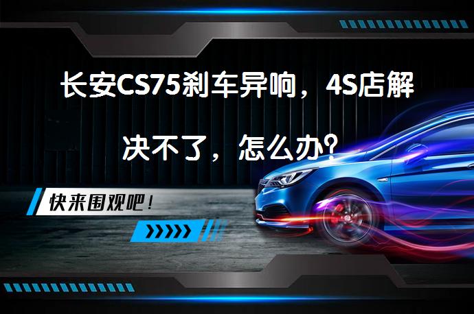 长安CS75刹车异响，4S店解决不了，怎么办？_58汽车