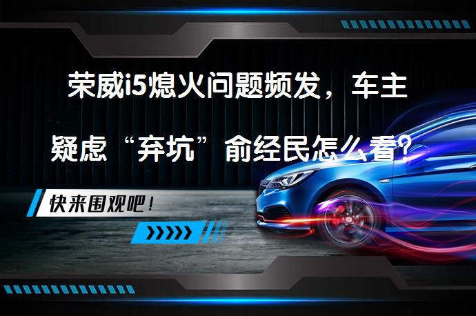 荣威i5熄火问题频发，车主疑虑“弃坑”俞经民怎么看？_58汽车
