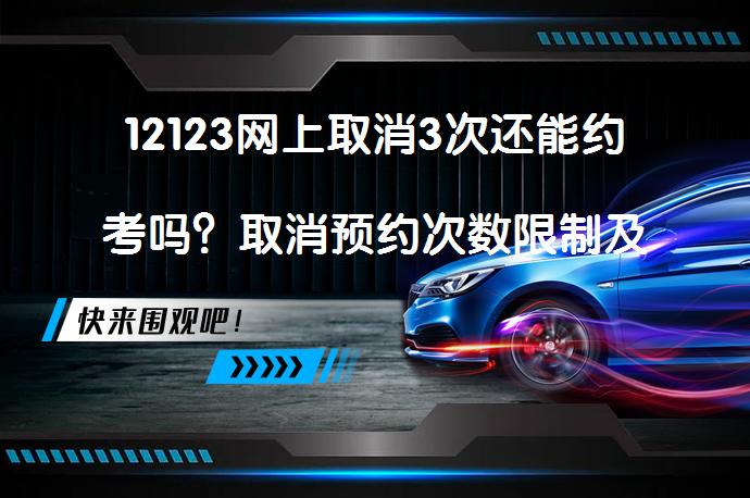 12123网上取消3次还能约考吗？取消预约次数限制及影响_58汽车