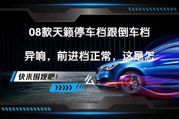 08款天籁停车档跟倒车档异响，前进档正常，这是怎么回事？_58汽车