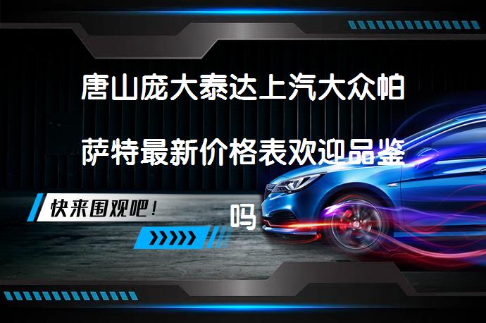 唐山庞大泰达上汽大众帕萨特最新价格表欢迎品鉴吗？_58汽车