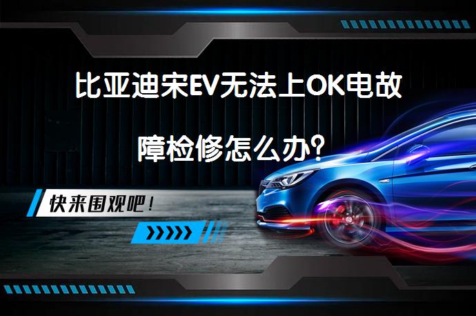 比亚迪宋EV无法上OK电故障检修怎么办？_58汽车