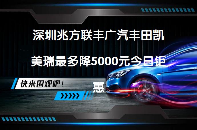 深圳兆方联丰广汽丰田凯美瑞最多降5000元今日钜惠_58汽车
