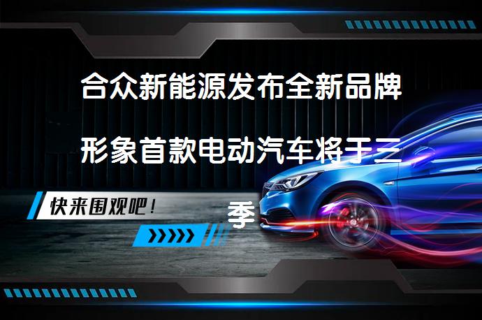 合众新能源发布全新品牌形象首款电动汽车将于三季度上市吗？_58汽车