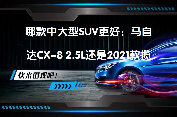 哪款中大型SUV更好：马自达CX-8 2.5L还是2021款揽境？_58汽车