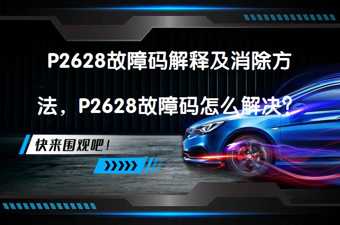 P2628故障码解释及消除方法，P2628故障码怎么解决？_58汽车