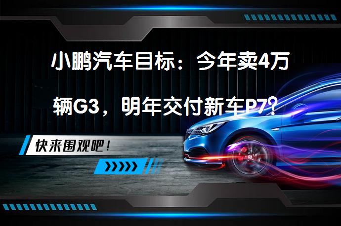 小鹏汽车目标：今年卖4万辆G3，明年交付新车P7？_58汽车