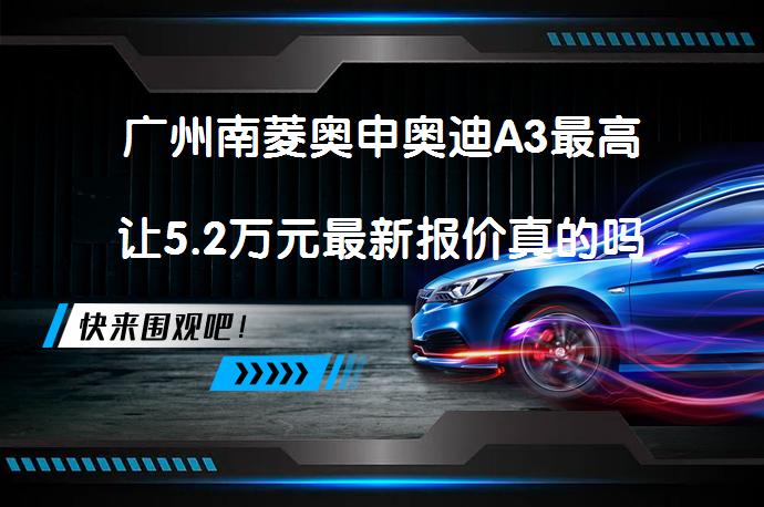 广州南菱奥申奥迪A3最高让5.2万元最新报价真的吗_58汽车