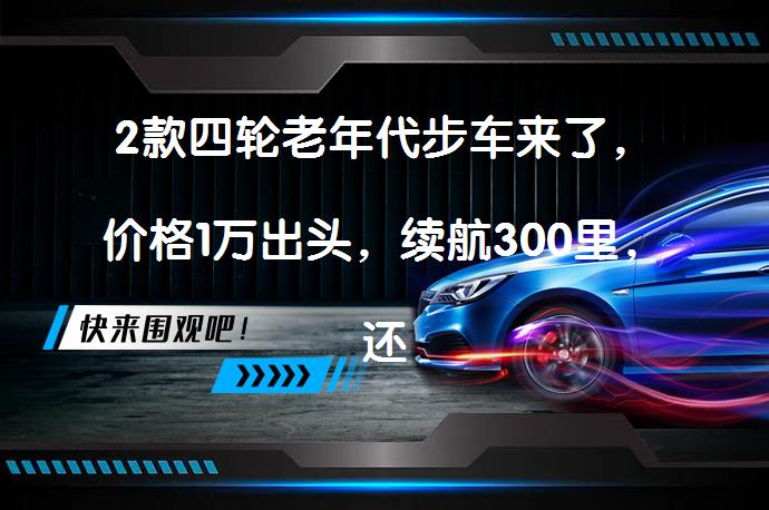 2款四轮老年代步车来了，价格1万出头，续航300里，还配空调吗？_58汽车