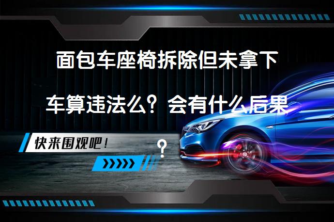面包车座椅拆除但未拿下车算违法么？会有什么后果？_58汽车
