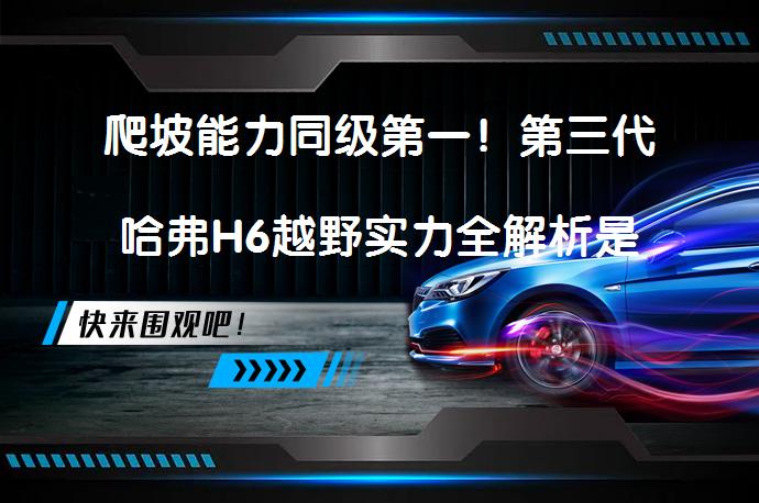 爬坡能力同级第一！第三代哈弗H6越野实力全解析是真的吗？_58汽车