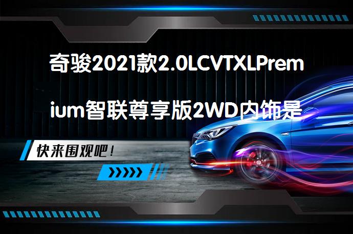 奇骏2021款2.0LCVTXLPremium智联尊享版2WD内饰是否美观？_58汽车