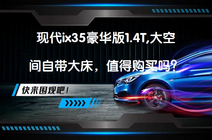 现代ix35豪华版1.4T,大空间自带大床，值得购买吗？_58汽车