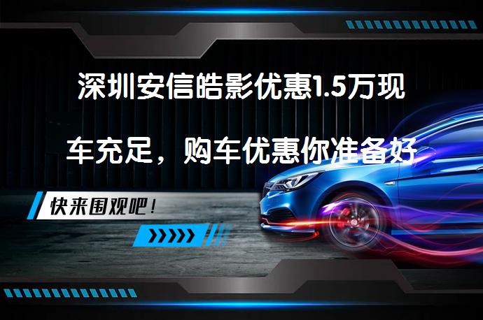 深圳安信皓影优惠1.5万现车充足，购车优惠你准备好了吗？_58汽车