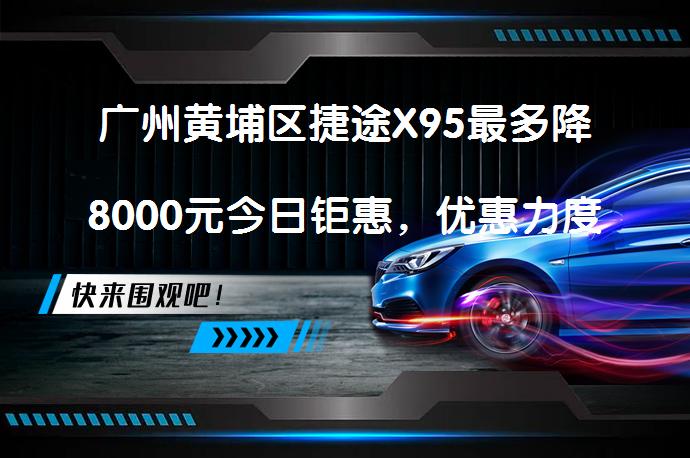 广州黄埔区捷途X95最多降8000元今日钜惠，优惠力度如何？_58汽车