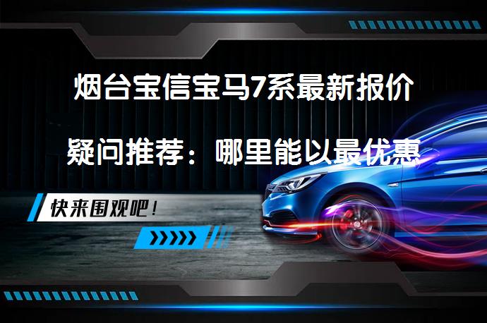 烟台宝信宝马7系最新报价疑问推荐：哪里能以最优惠价格赏鉴宝马7系？_58汽车
