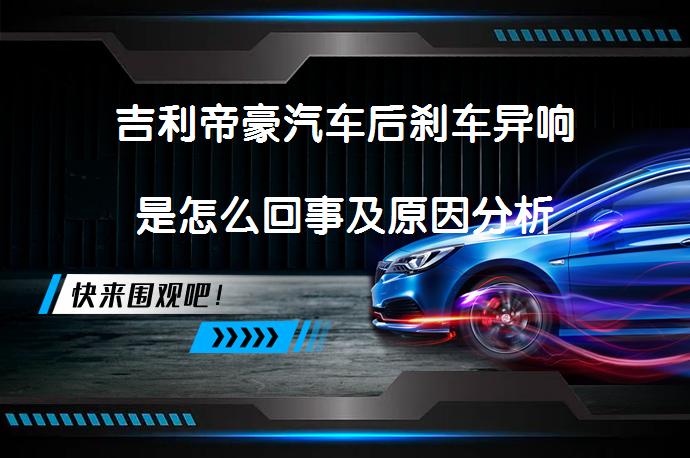 吉利帝豪汽车后刹车异响是怎么回事及原因分析_58汽车