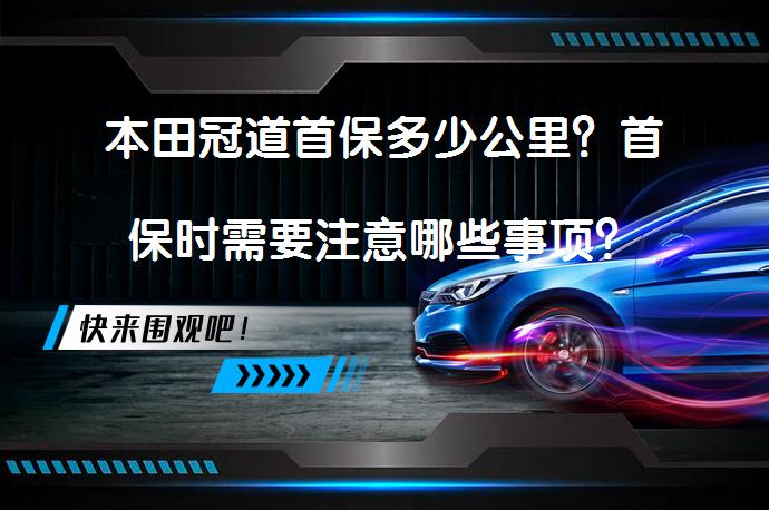 本田冠道首保多少公里？首保时需要注意哪些事项？_58汽车