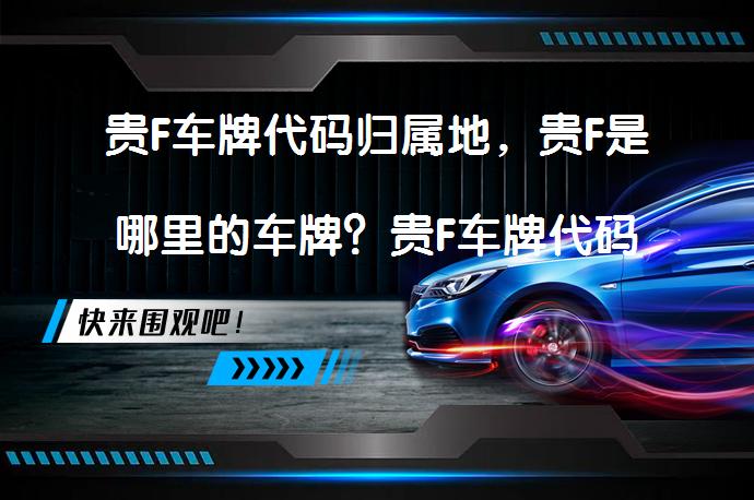 贵F车牌代码归属地，贵F是哪里的车牌？贵F车牌代码归属地是哪里？_58汽车