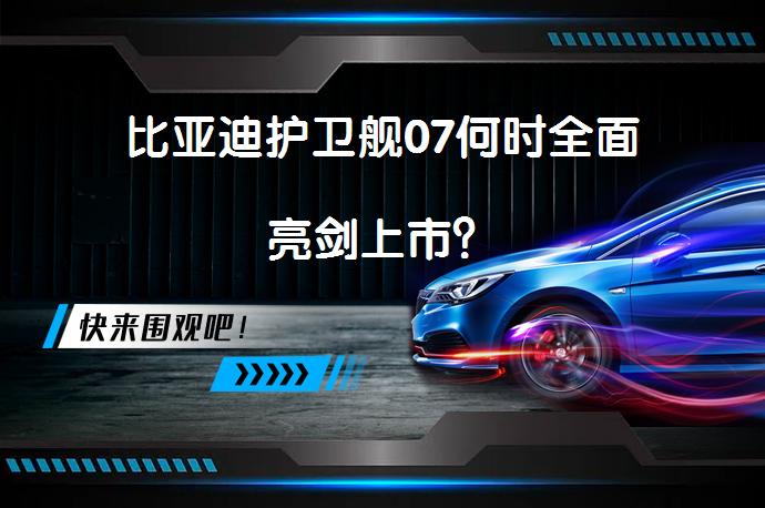 比亚迪护卫舰07何时全面亮剑上市？_58汽车
