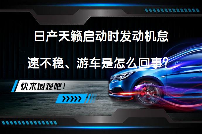 日产天籁启动时发动机怠速不稳、游车是怎么回事？_58汽车