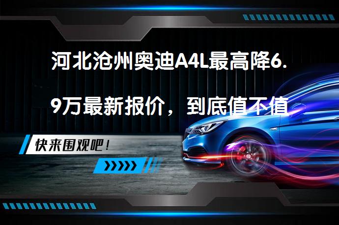 河北沧州奥迪A4L最高降6.9万最新报价，到底值不值得购买？_58汽车