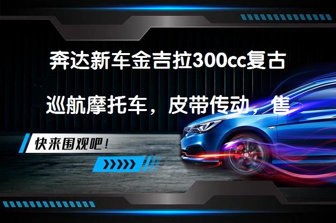 奔达新车金吉拉300cc复古巡航摩托车，皮带传动，售价2万上下，值得入手吗？_58汽车