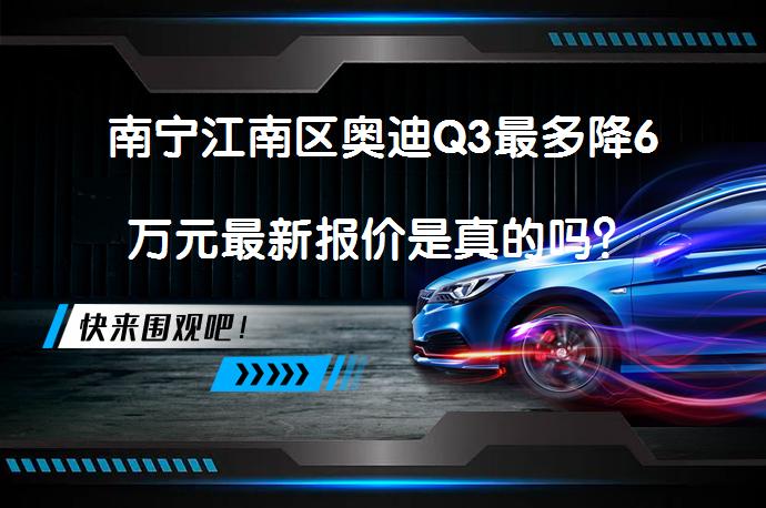 南宁江南区奥迪Q3最多降6万元最新报价是真的吗？_58汽车