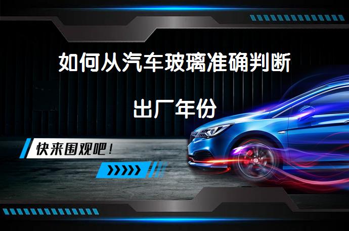 如何从汽车玻璃准确判断出厂年份_58汽车