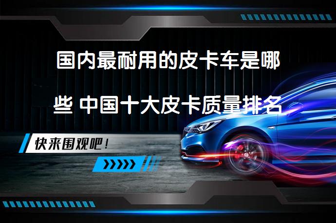 国内最耐用的皮卡车是哪些 中国十大皮卡质量排名_58汽车