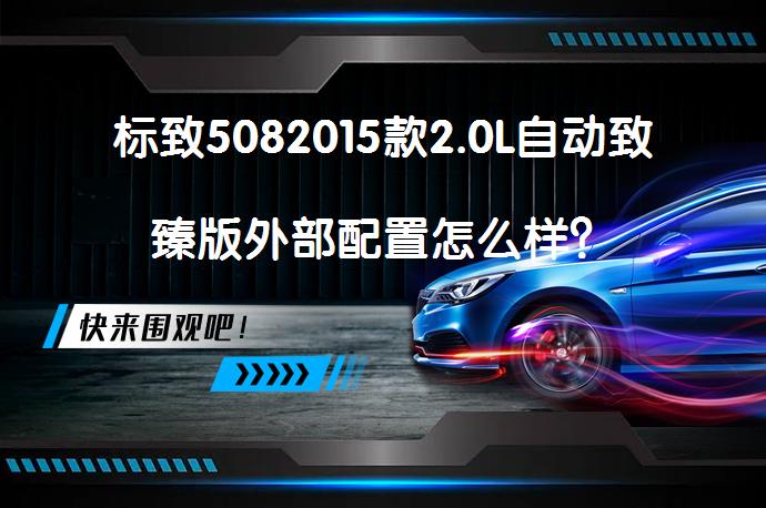 标致5082015款2.0L自动致臻版外部配置怎么样？_58汽车