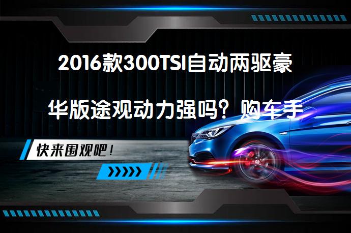 2016款300TSI自动两驱豪华版途观动力强吗？购车手册你值得拥有吗？_58汽车